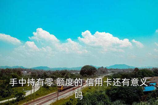 手中持有零 额度的 信用卡还有意义吗