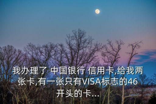 我办理了 中国银行 信用卡,给我两张卡,有一张只有VISA标志的46开头的卡...