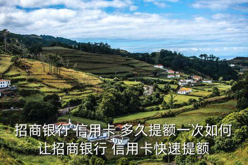 招商银行 信用卡 多久提额一次如何让招商银行 信用卡快速提额