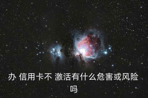 办 信用卡不 激活有什么危害或风险吗