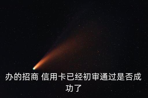 办的招商 信用卡已经初审通过是否成功了