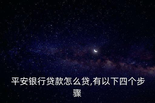  平安银行贷款怎么贷,有以下四个步骤