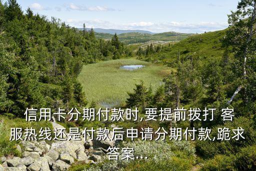  信用卡分期付款时,要提前拨打 客服热线还是付款后申请分期付款,跪求答案...