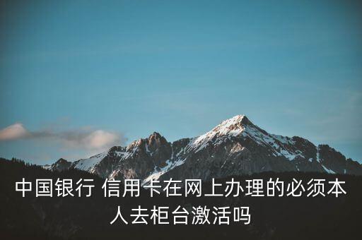 中国银行 信用卡在网上办理的必须本人去柜台激活吗