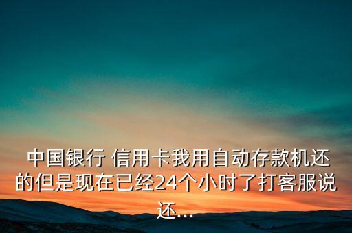  中国银行 信用卡我用自动存款机还的但是现在已经24个小时了打客服说还...