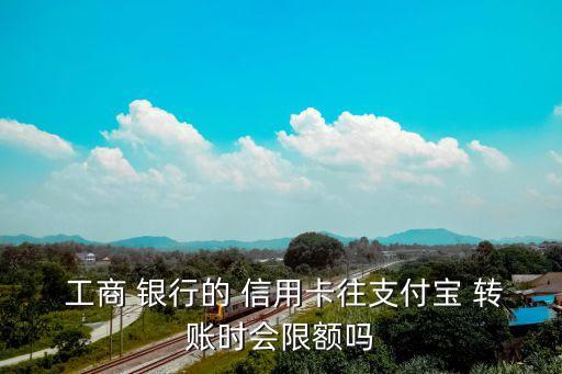  工商 银行的 信用卡往支付宝 转账时会限额吗
