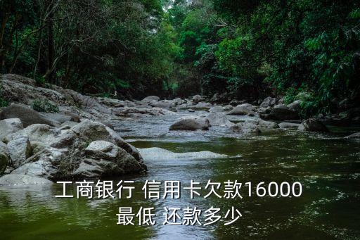 工商银行 信用卡欠款16000 最低 还款多少