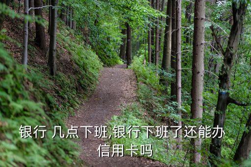 银行 几点下班,银行下班了还能办 信用卡吗