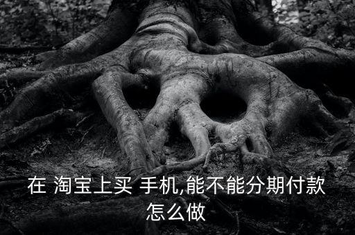 信用卡分期买手机淘宝,没有信用卡和花呗怎么分期买手机