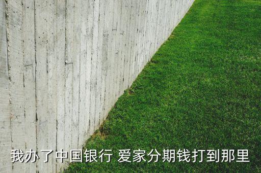 我办了中国银行 爱家分期钱打到那里