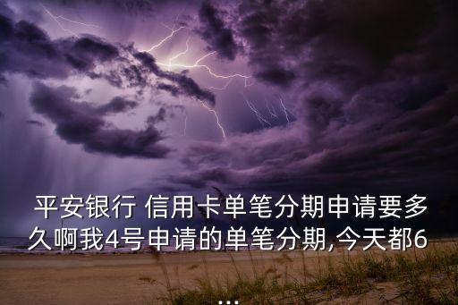  平安银行 信用卡单笔分期申请要多久啊我4号申请的单笔分期,今天都6...