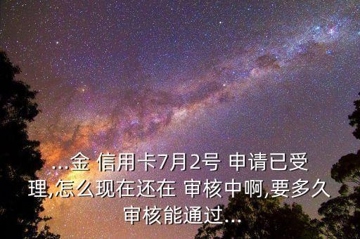 ...金 信用卡7月2号 申请已受理,怎么现在还在 审核中啊,要多久 审核能通过...