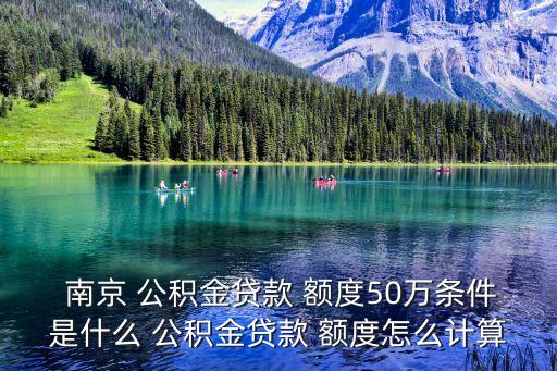  南京 公积金贷款 额度50万条件是什么 公积金贷款 额度怎么计算