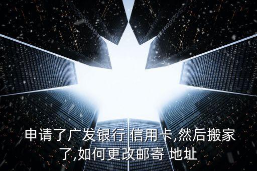  申请了广发银行 信用卡,然后搬家了,如何更改邮寄 地址