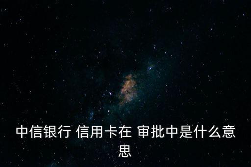 中信银行 信用卡在 审批中是什么意思