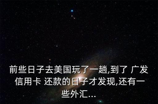 前些日子去美国玩了一趟,到了 广发 信用卡 还款的日子才发现,还有一些外汇...