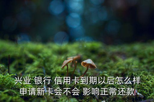  兴业 银行 信用卡到期以后怎么样申请新卡会不会 影响正常还款