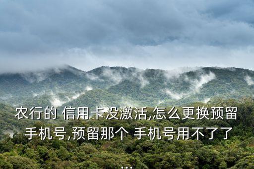 农行的 信用卡没激活,怎么更换预留 手机号,预留那个 手机号用不了了...
