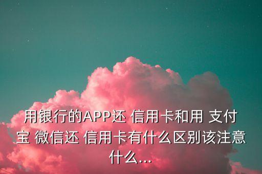 用银行的APP还 信用卡和用 支付宝 微信还 信用卡有什么区别该注意什么...