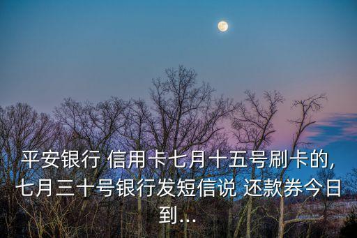平安银行 信用卡七月十五号刷卡的,七月三十号银行发短信说 还款券今日到...