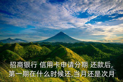 招商银行 信用卡申请分期 还款后,第一期在什么时候还,当月还是次月