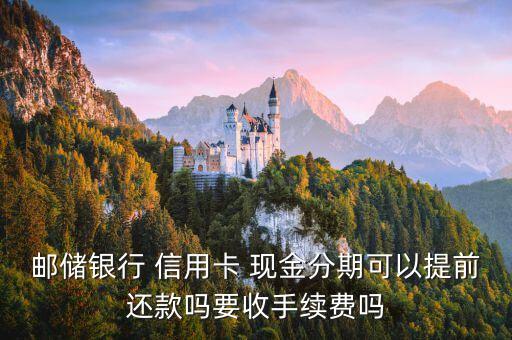 邮储银行 信用卡 现金分期可以提前还款吗要收手续费吗