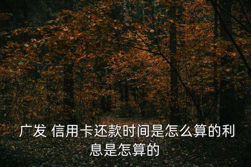  广发 信用卡还款时间是怎么算的利息是怎算的