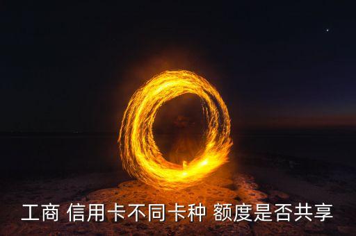 工商 信用卡不同卡种 额度是否共享