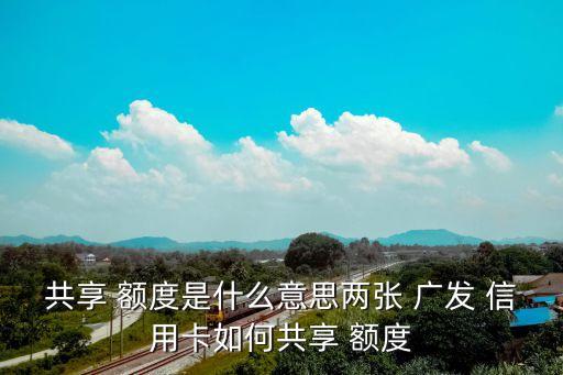 共享 额度是什么意思两张 广发 信用卡如何共享 额度