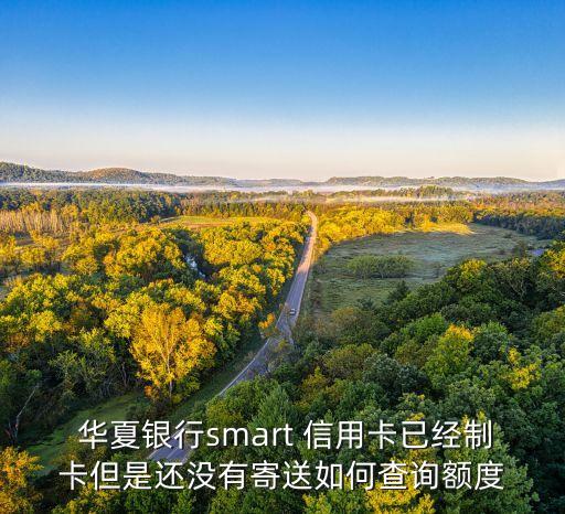  华夏银行smart 信用卡已经制卡但是还没有寄送如何查询额度