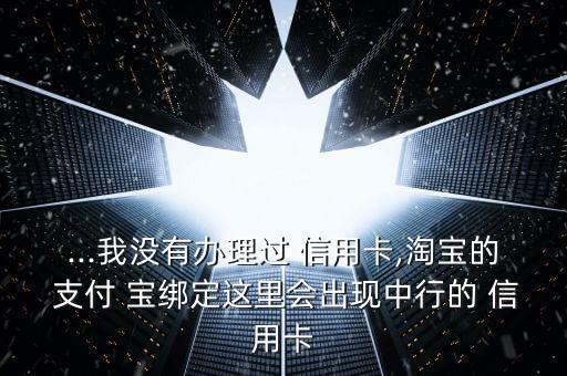 ...我没有办理过 信用卡,淘宝的 支付 宝绑定这里会出现中行的 信用卡