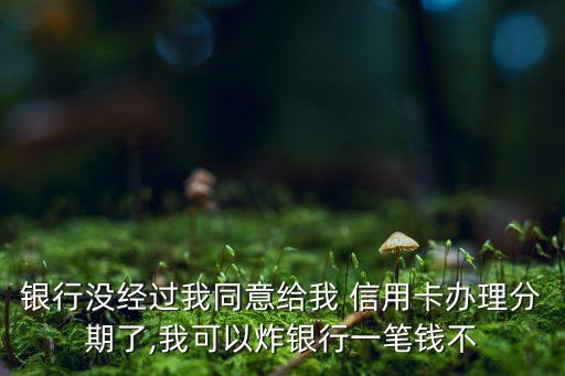 银行没经过我同意给我 信用卡办理分期了,我可以炸银行一笔钱不