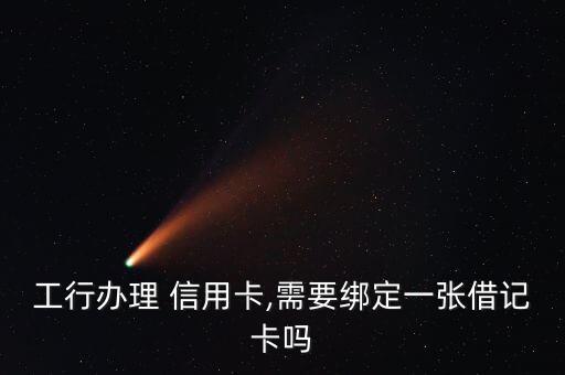 工行办理 信用卡,需要绑定一张借记卡吗