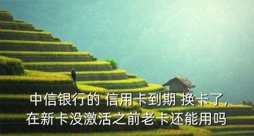  中信银行的 信用卡到期 换卡了,在新卡没激活之前老卡还能用吗
