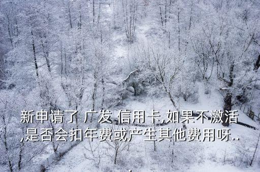 新申请了 广发 信用卡,如果不激活,是否会扣年费或产生其他费用呀...