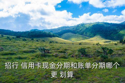 招行 信用卡现金分期和账单分期哪个更 划算