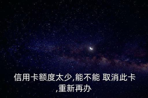  信用卡额度太少,能不能 取消此卡,重新再办
