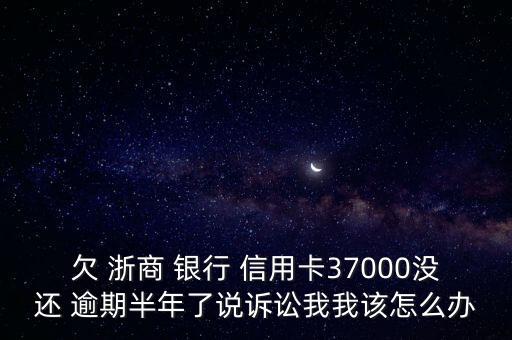 欠 浙商 银行 信用卡37000没还 逾期半年了说诉讼我我该怎么办