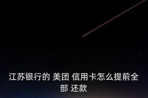 江苏银行的 美团 信用卡怎么提前全部 还款