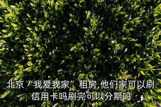北京“我爱我家”租房,他们家可以刷 信用卡吗刷完可以分期吗