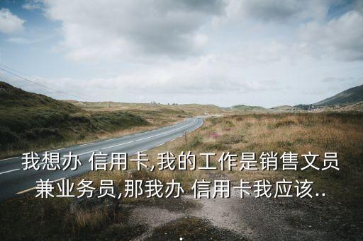 我想办 信用卡,我的工作是销售文员兼业务员,那我办 信用卡我应该...