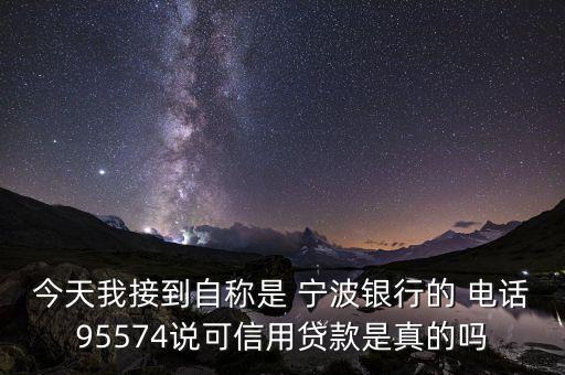 今天我接到自称是 宁波银行的 电话95574说可信用贷款是真的吗