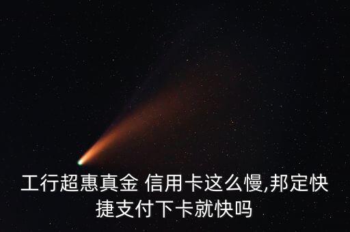 工行超惠真金 信用卡这么慢,邦定快捷支付下卡就快吗