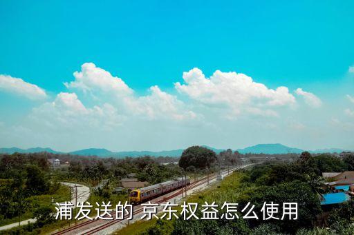 浦发送的 京东权益怎么使用