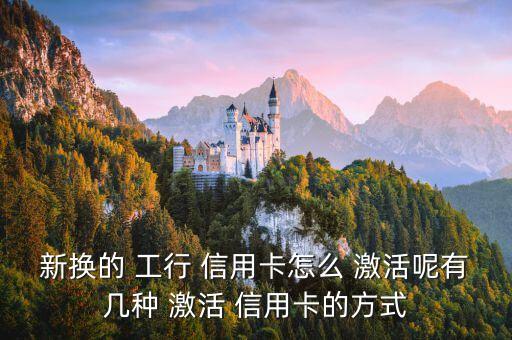 新换的 工行 信用卡怎么 激活呢有几种 激活 信用卡的方式