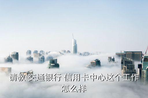 请教 交通银行 信用卡中心这个工作怎么样