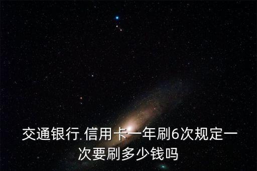  交通银行 信用卡一年刷6次规定一次要刷多少钱吗