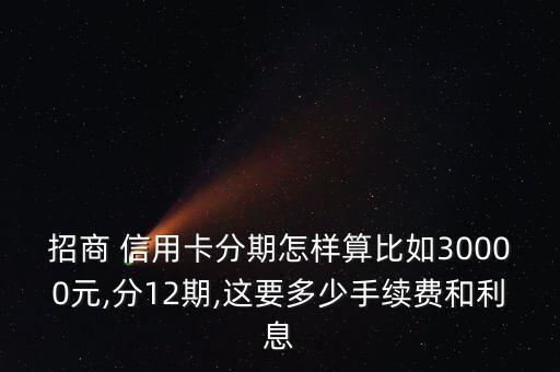 招商 信用卡分期怎样算比如30000元,分12期,这要多少手续费和利息