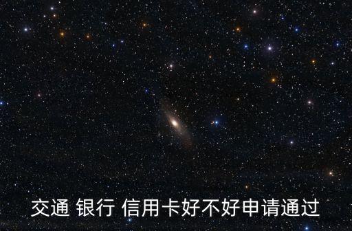 交通 银行 信用卡好不好申请通过