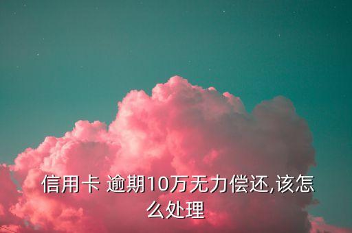  信用卡 逾期10万无力偿还,该怎么处理
